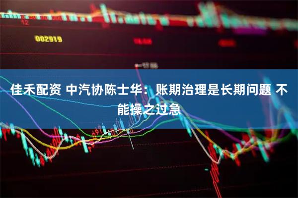 佳禾配资 中汽协陈士华：账期治理是长期问题 不能操之过急
