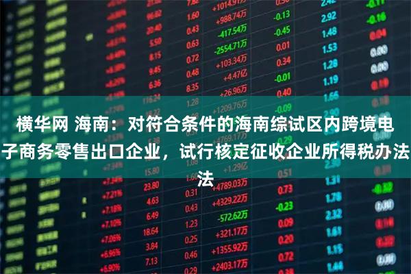 横华网 海南：对符合条件的海南综试区内跨境电子商务零售出口企业，试行核定征收企业所得税办法