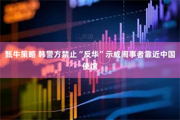 甄牛策略 韩警方禁止“反华”示威闹事者靠近中国使馆