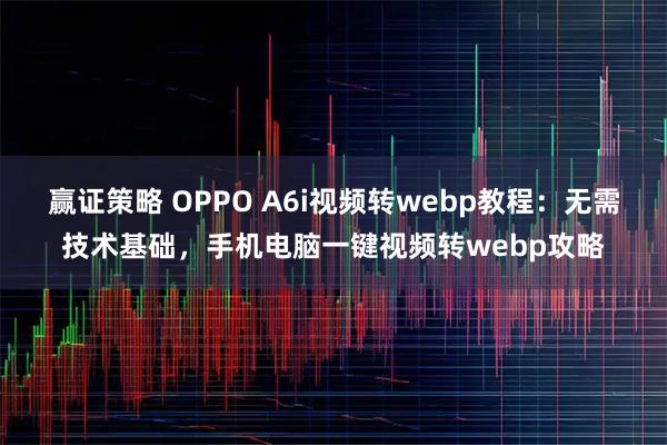 赢证策略 OPPO A6i视频转webp教程：无需技术基础，手机电脑一键视频转webp攻略