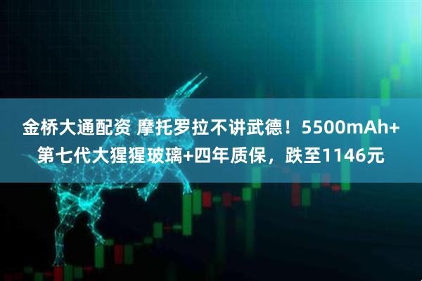 金桥大通配资 摩托罗拉不讲武德！5500mAh+第七代大猩猩玻璃+四年质保，跌至1146元