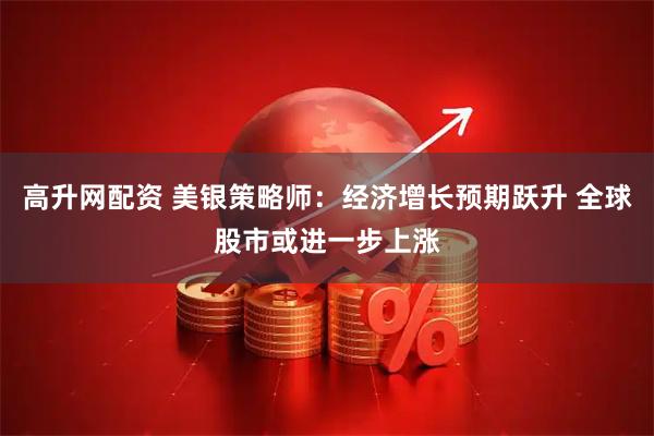 高升网配资 美银策略师：经济增长预期跃升 全球股市或进一步上涨