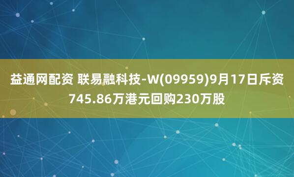 益通网配资 联易融科技-W(09959)9月17日斥资745.86万港元回购230万股