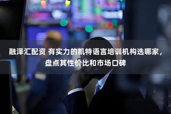 融泽汇配资 有实力的凯特语言培训机构选哪家，盘点其性价比和市场口碑