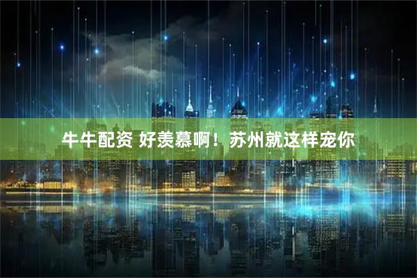 牛牛配资 好羡慕啊！苏州就这样宠你