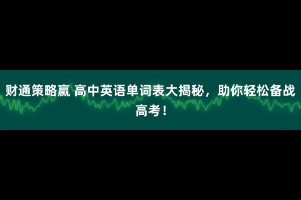 财通策略赢 高中英语单词表大揭秘，助你轻松备战高考！