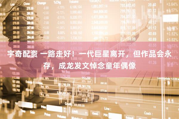 宇奇配资 一路走好！一代巨星离开，但作品会永存，成龙发文悼念童年偶像