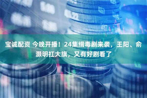 宝诚配资 今晚开播！24集缉毒剧来袭，王阳、俞灏明扛大旗，又有好剧看了