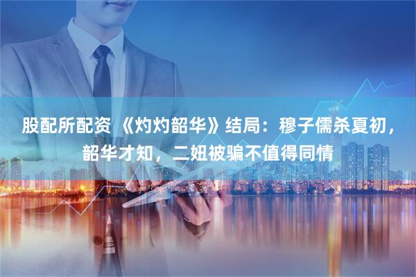 股配所配资 《灼灼韶华》结局：穆子儒杀夏初，韶华才知，二妞被骗不值得同情