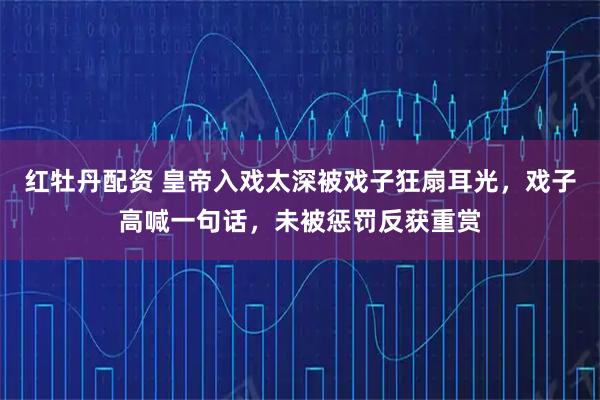 红牡丹配资 皇帝入戏太深被戏子狂扇耳光，戏子高喊一句话，未被惩罚反获重赏