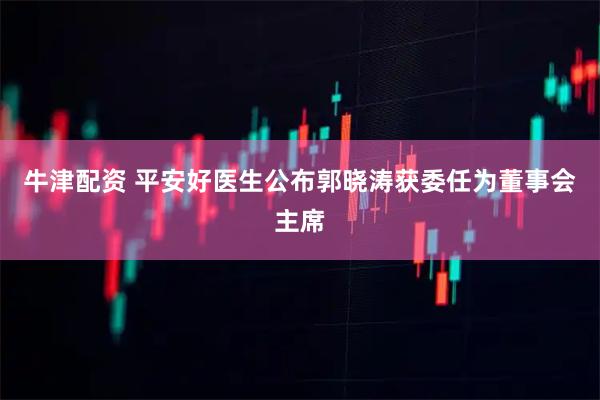 牛津配资 平安好医生公布郭晓涛获委任为董事会主席