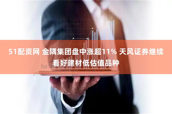 51配资网 金隅集团盘中涨超11% 天风证券继续看好建材低估值品种