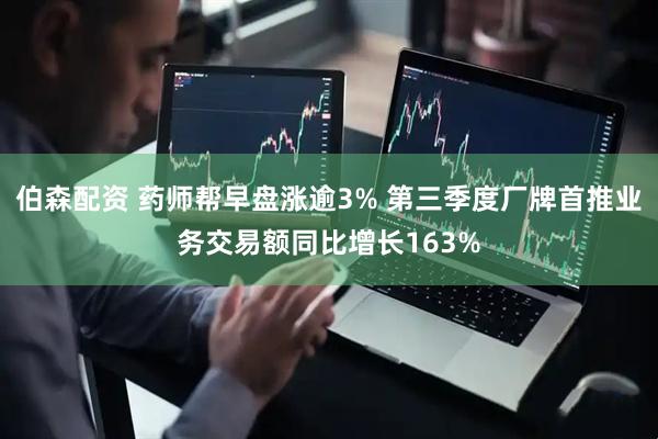 伯森配资 药师帮早盘涨逾3% 第三季度厂牌首推业务交易额同比增长163%