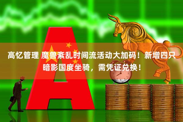 高忆管理 魔兽紊乱时间流活动大加码！新增四只暗影国度坐骑，需凭证兑换！