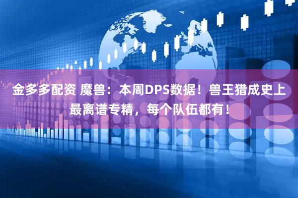 金多多配资 魔兽：本周DPS数据！兽王猎成史上最离谱专精，每个队伍都有！