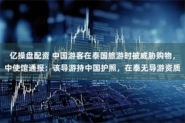 亿操盘配资 中国游客在泰国旅游时被威胁购物,中使馆通报:该导游持中国护照,在泰无导游资质