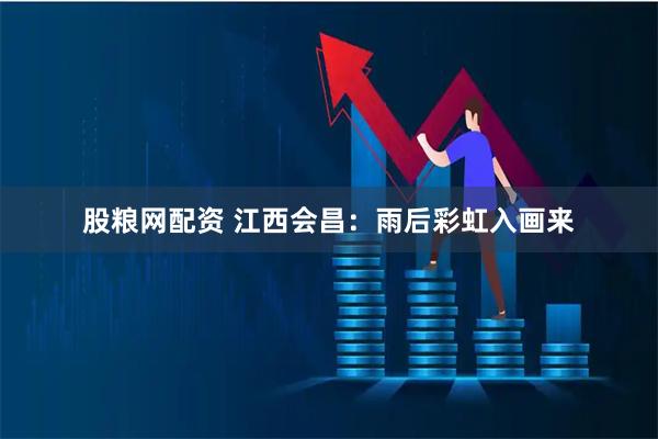 股粮网配资 江西会昌：雨后彩虹入画来