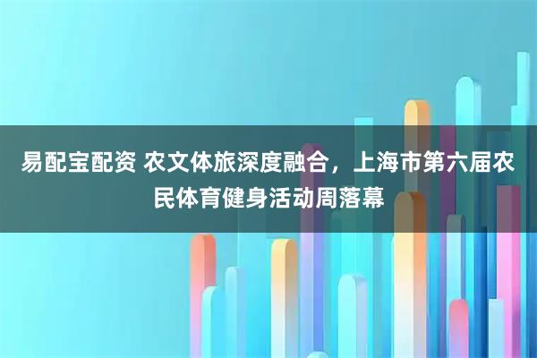 易配宝配资 农文体旅深度融合，上海市第六届农民体育健身活动周落幕