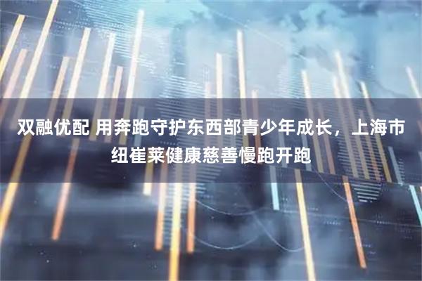 双融优配 用奔跑守护东西部青少年成长，上海市纽崔莱健康慈善慢跑开跑