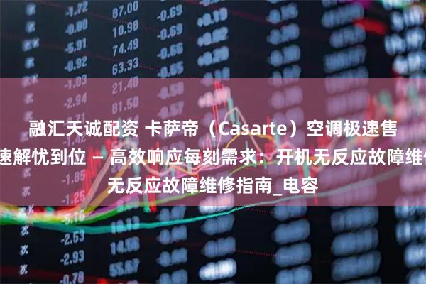 融汇天诚配资 卡萨帝（Casarte）空调极速售后服务，快速解忧到位 — 高效响应每刻需求：开机无反应故障维修指南_电容