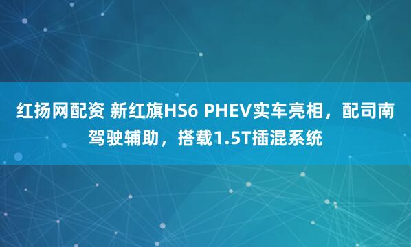 红扬网配资 新红旗HS6 PHEV实车亮相，配司南驾驶辅助，搭载1.5T插混系统