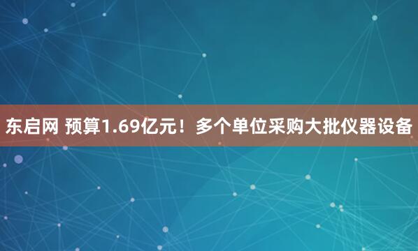 东启网 预算1.69亿元！多个单位采购大批仪器设备
