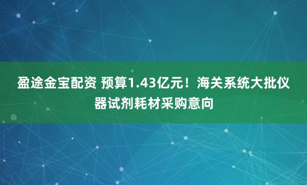 盈途金宝配资 预算1.43亿元！海关系统大批仪器试剂耗材采购意向