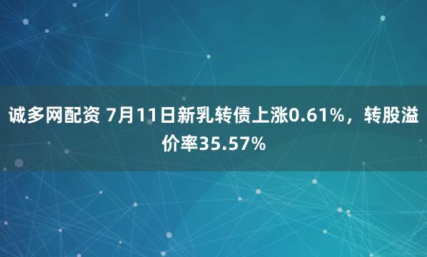 诚多网配资 7月11日新乳转债上涨0.61%，转股溢价率35.57%