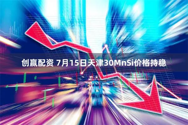 创赢配资 7月15日天津30MnSi价格持稳