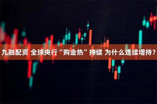 九融配资 全球央行“购金热”持续 为什么连续增持？