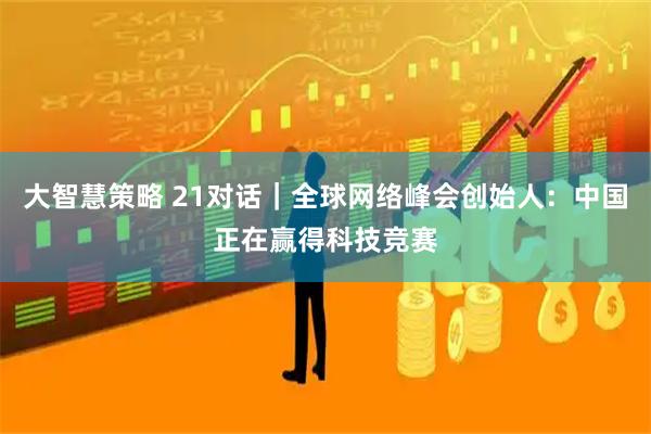 大智慧策略 21对话｜全球网络峰会创始人：中国正在赢得科技竞赛