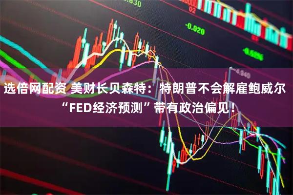 选倍网配资 美财长贝森特:特朗普不会解雇鲍威尔 “FED经济预测”带有政治偏见!