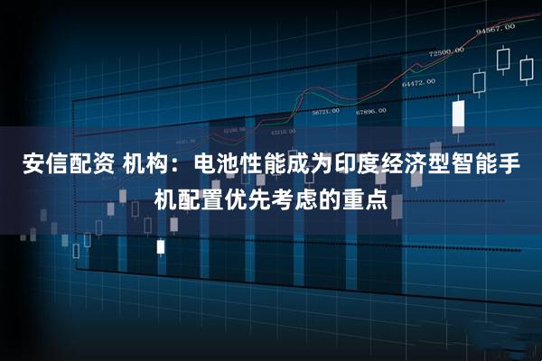 安信配资 机构：电池性能成为印度经济型智能手机配置优先考虑的重点