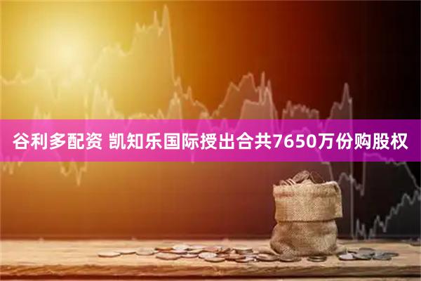 谷利多配资 凯知乐国际授出合共7650万份购股权