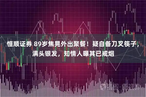 恒顺证券 89岁焦晃外出聚餐！疑自备刀叉筷子，满头银发，知情人曝其已戒烟