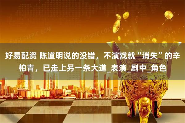 好易配资 陈道明说的没错，不演戏就“消失”的辛柏青，已走上另一条大道_表演_剧中_角色