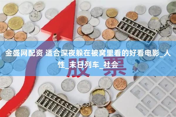 金盛网配资 适合深夜躲在被窝里看的好看电影_人性_末日列车_社会