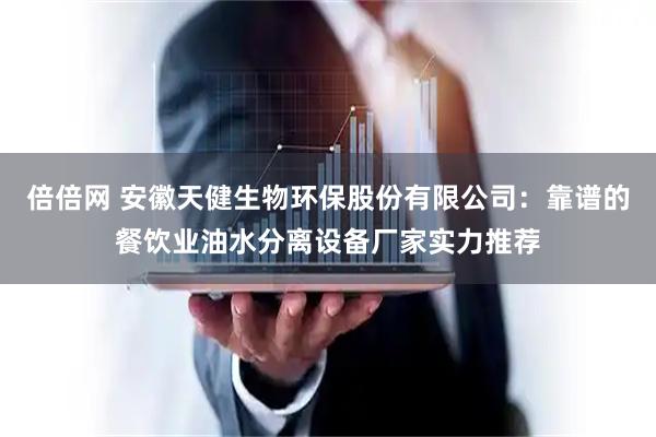 倍倍网 安徽天健生物环保股份有限公司：靠谱的餐饮业油水分离设备厂家实力推荐