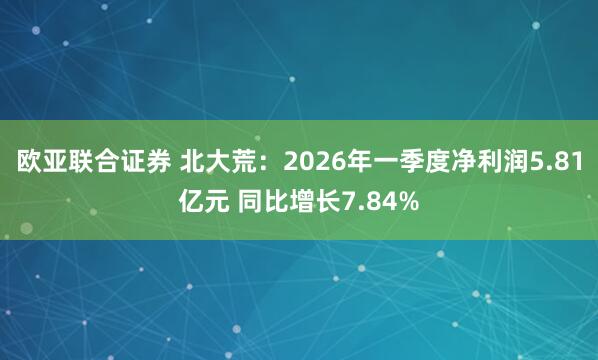 欧亚联合证券 北大荒：2026年一季度净利润5.81亿元 同比增长7.84%