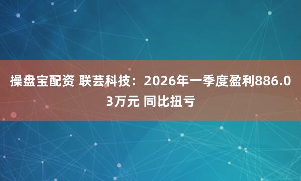 操盘宝配资 联芸科技：2026年一季度盈利886.03万元 同比扭亏